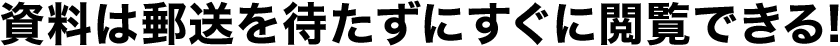 資料は郵送を待たずにすぐに閲覧できる!