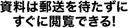 資料は郵送を待たずにすぐに閲覧できる!