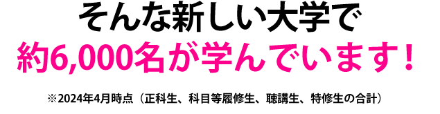 そんな新しい大学で約6,000名が学んでいます！