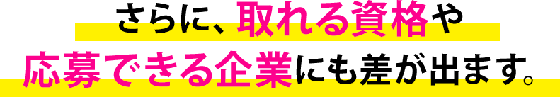 さらに、取れる資格や応募できる企業にも差が出ます。