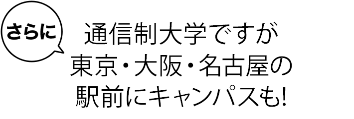 さらに 通信制大学ですが東京・大阪・名古屋に駅前にキャンパスも!